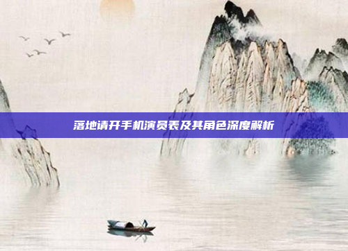 落地请开手机演员表及其角色深度解析