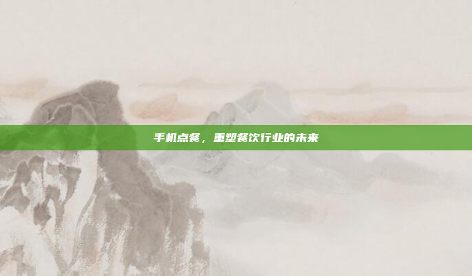 手机点餐,重塑餐饮行业的未来