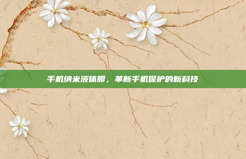 手机纳米液体膜,革新手机保护的新科技