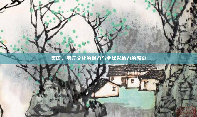 美国,多元文化的魅力与全球影响力的源泉