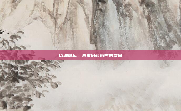 创业论坛,激发创新精神的舞台