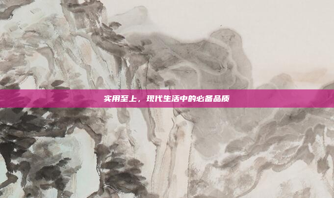 实用至上,现代生活中的必备品质