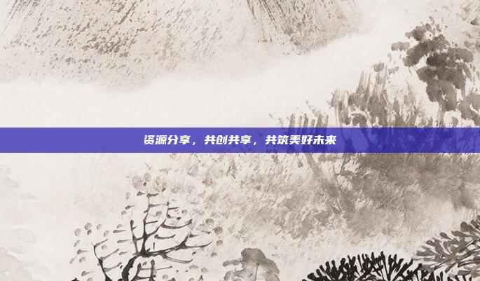资源分享，共创共享，共筑美好未来