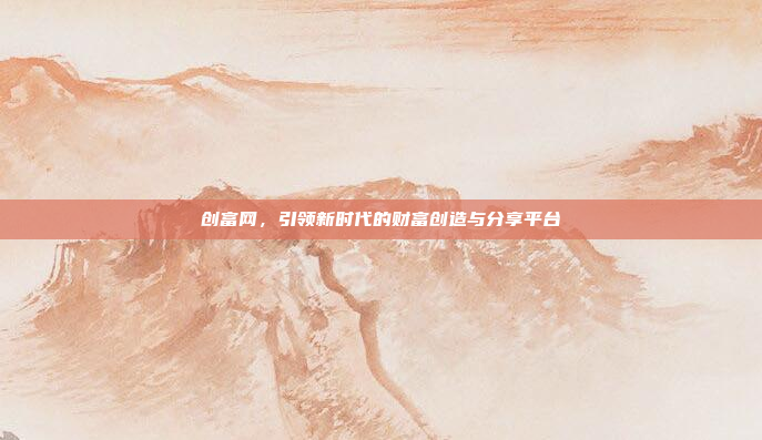 创富网,引领新时代的财富创造与分享平台