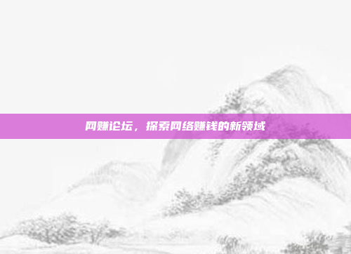 网赚论坛,探索网络赚钱的新领域