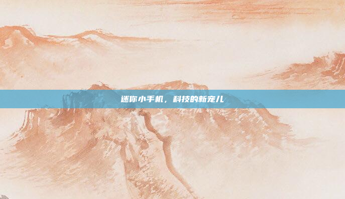 迷你小手机,科技的新宠儿