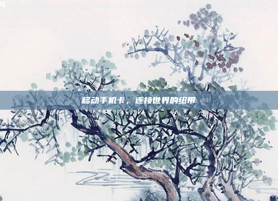 移动手机卡,连接世界的纽带