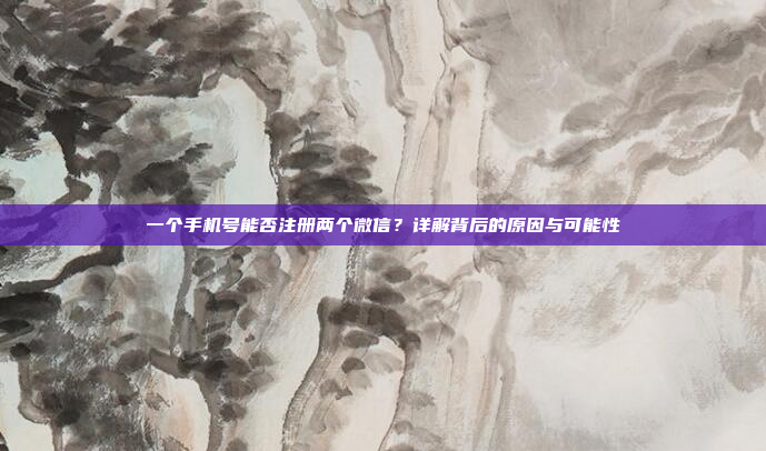 一个手机号能否注册两个微信?详解背后的原因与可能性