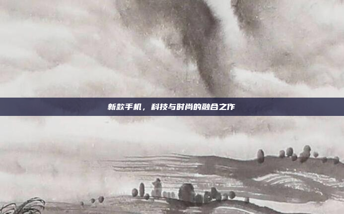 新款手机,科技与时尚的融合之作