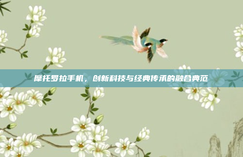 摩托罗拉手机,创新科技与经典传承的融合典范