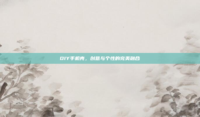 DIY手机壳,创意与个性的完美融合