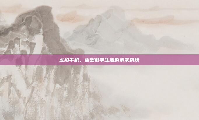 虚拟手机,重塑数字生活的未来科技