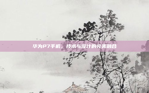 华为P7手机，技术与设计的完美融合