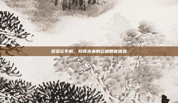 多多云手机,引领未来的云端智能体验
