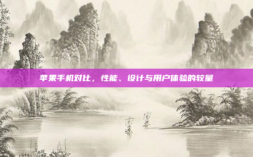 苹果手机对比,性能、设计与用户体验的较量