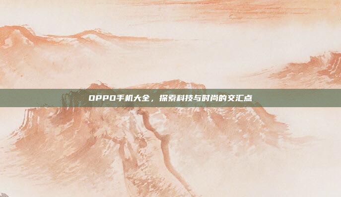 OPPO手机大全,探索科技与时尚的交汇点
