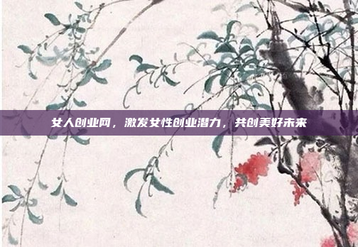 女人创业网,激发女性创业潜力,共创美好未来