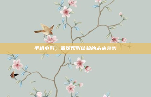 手机电影,重塑观影体验的未来趋势
