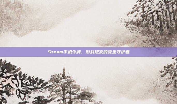 Steam手机令牌,游戏玩家的安全守护者