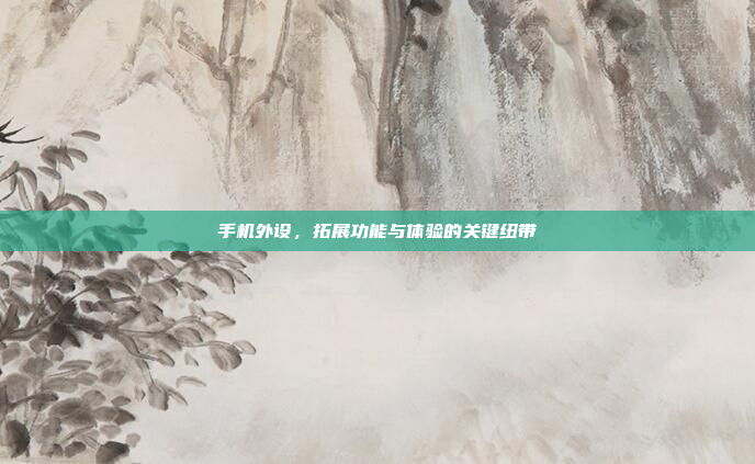 手机外设,拓展功能与体验的关键纽带
