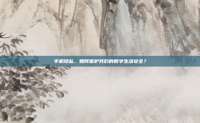 手机隐私,如何保护我们的数字生活安全?