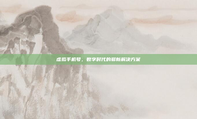 虚拟手机号,数字时代的崭新解决方案