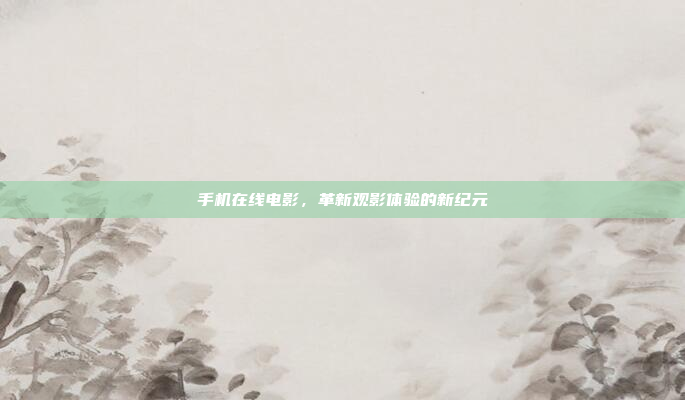 手机在线电影,革新观影体验的新纪元