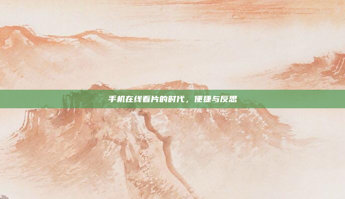 手机在线看片的时代,便捷与反思