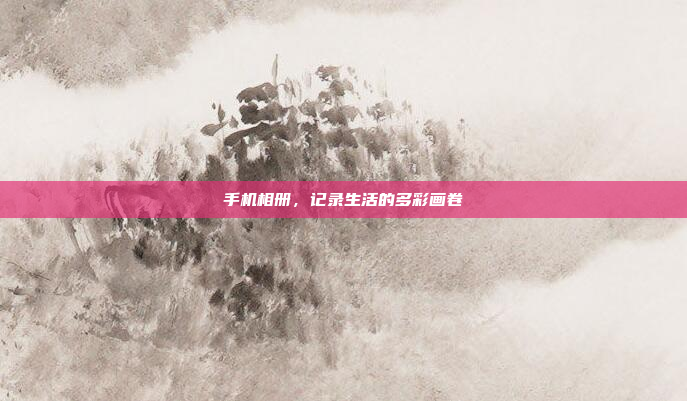 手机相册,记录生活的多彩画卷