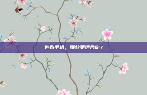 选购手机,哪款更适合你?