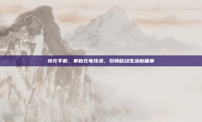 快充手机,革新充电技术,引领移动生活新篇章