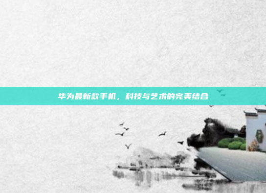 华为最新款手机,科技与艺术的完美结合