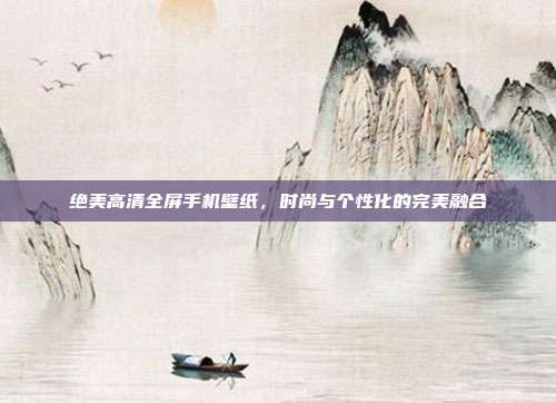 绝美高清全屏手机壁纸,时尚与个性化的完美融合