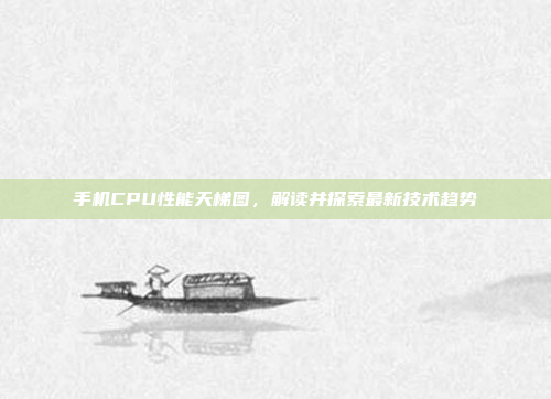 手机CPU性能天梯图,解读并探索最新技术趋势