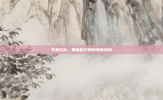 手机比价,智能时代的购物新风尚
