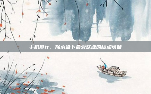 手机排行,探索当下最受欢迎的移动设备