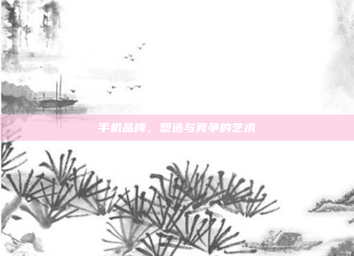 手机品牌,塑造与竞争的艺术