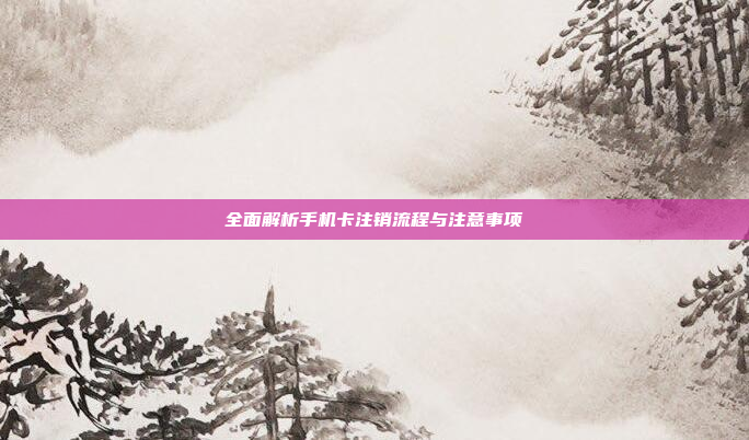 全面解析手机卡注销流程与注意事项