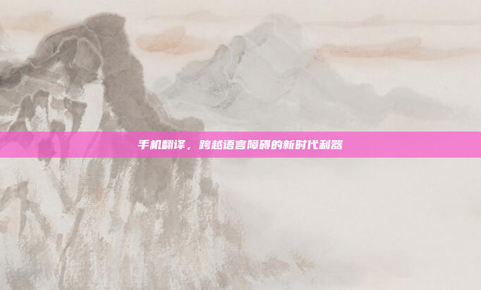 手机翻译,跨越语言障碍的新时代利器