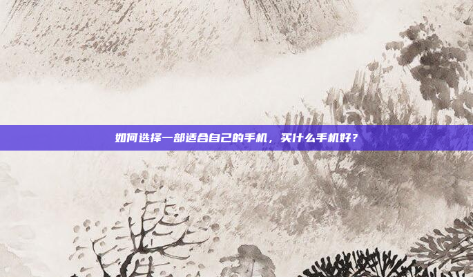 如何选择一部适合自己的手机,买什么手机好?