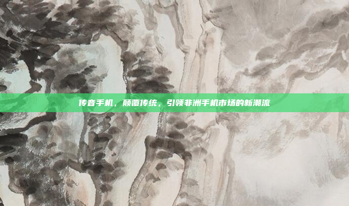 传音手机,颠覆传统,引领非洲手机市场的新潮流