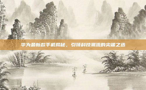 华为最新款手机揭秘,引领科技潮流的尖端之选