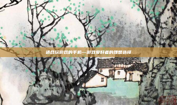 适合玩游戏的手机—游戏爱好者的理想选择