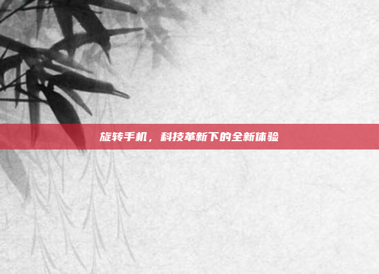 旋转手机,科技革新下的全新体验