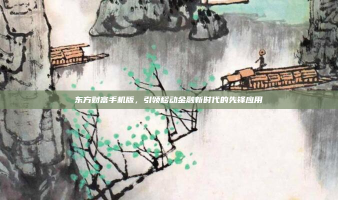 东方财富手机版,引领移动金融新时代的先锋应用