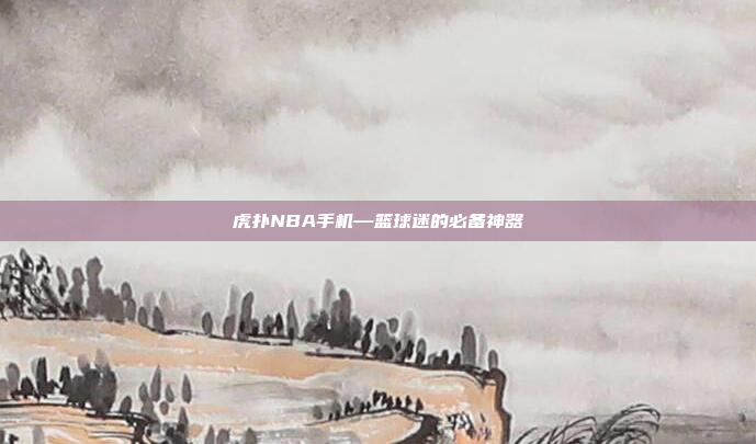 虎扑NBA手机—篮球迷的必备神器