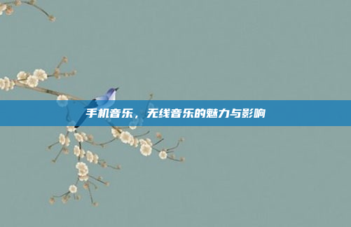 手机音乐,无线音乐的魅力与影响