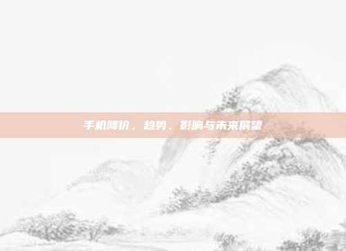 手机降价,趋势、影响与未来展望