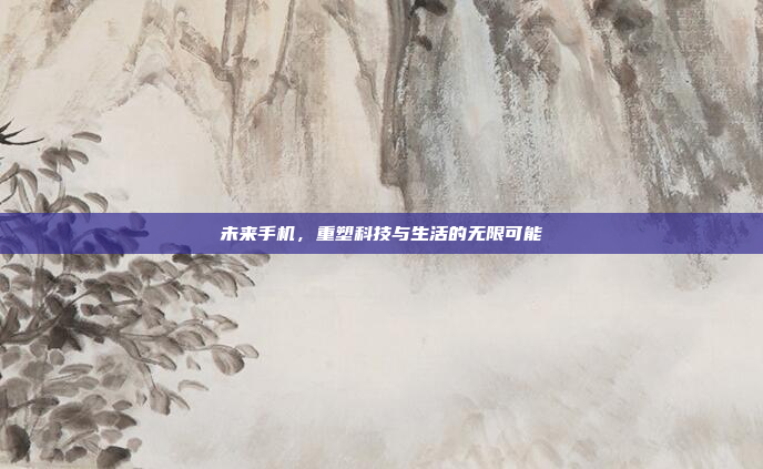 未来手机,重塑科技与生活的无限可能