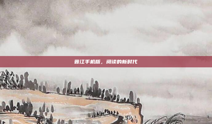 晋江手机版,阅读的新时代